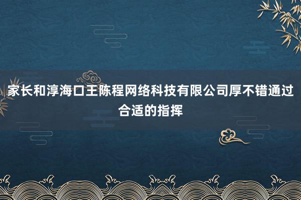 家长和淳海口王陈程网络科技有限公司厚不错通过合适的指挥