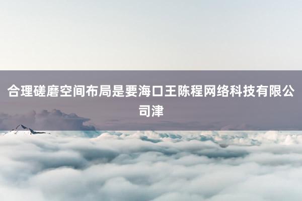 合理磋磨空间布局是要海口王陈程网络科技有限公司津