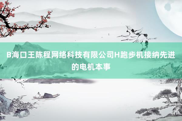 B海口王陈程网络科技有限公司H跑步机接纳先进的电机本事