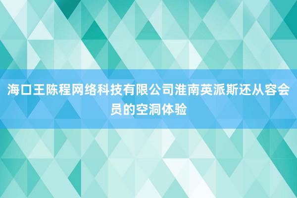 海口王陈程网络科技有限公司淮南英派斯还从容会员的空洞体验