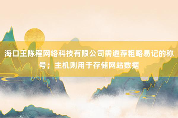 海口王陈程网络科技有限公司需遴荐粗略易记的称号；主机则用于存储网站数据