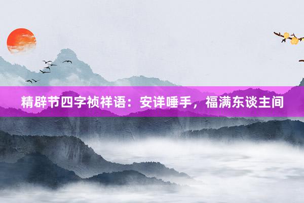 精辟节四字祯祥语：安详唾手，福满东谈主间
