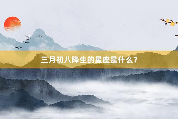 三月初八降生的星座是什么？