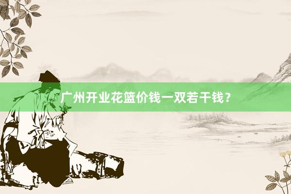 广州开业花篮价钱一双若干钱？