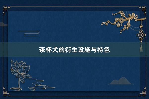 茶杯犬的衍生设施与特色